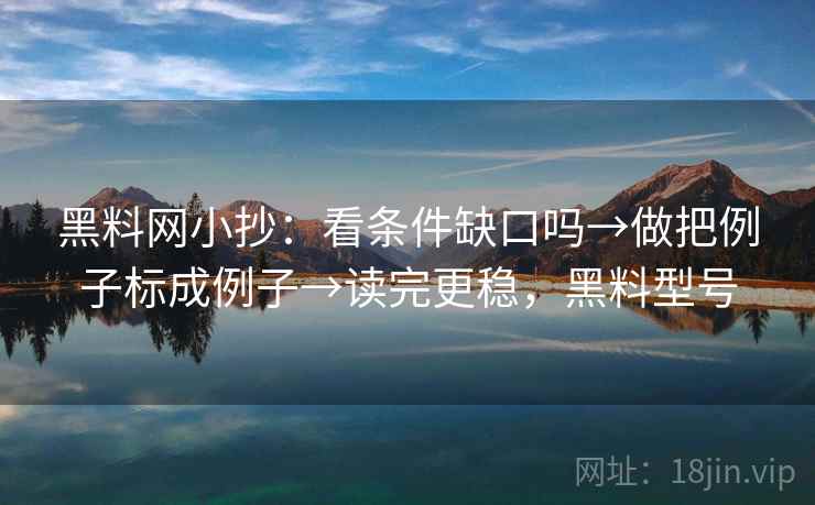 黑料网小抄：看条件缺口吗→做把例子标成例子→读完更稳，黑料型号