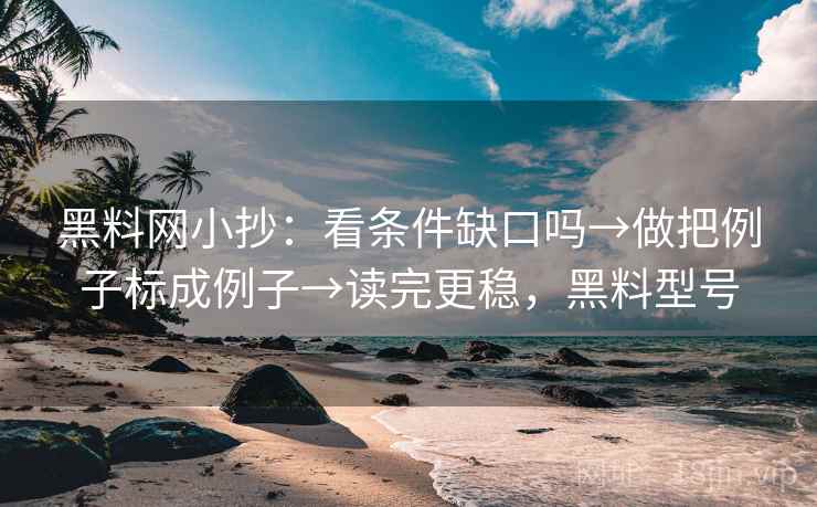 黑料网小抄：看条件缺口吗→做把例子标成例子→读完更稳，黑料型号