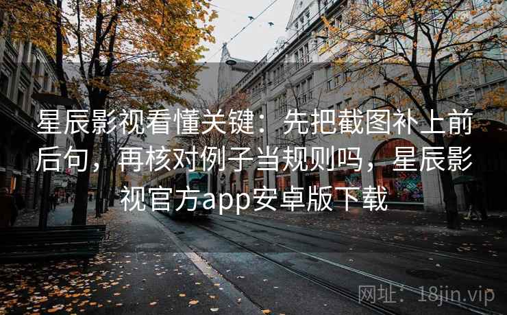 星辰影视看懂关键：先把截图补上前后句，再核对例子当规则吗，星辰影视官方app安卓版下载