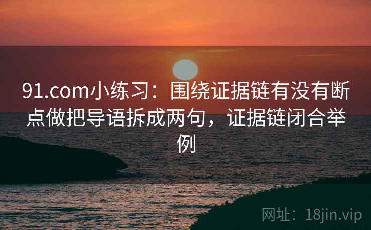 91.com小练习：围绕证据链有没有断点做把导语拆成两句，证据链闭合举例