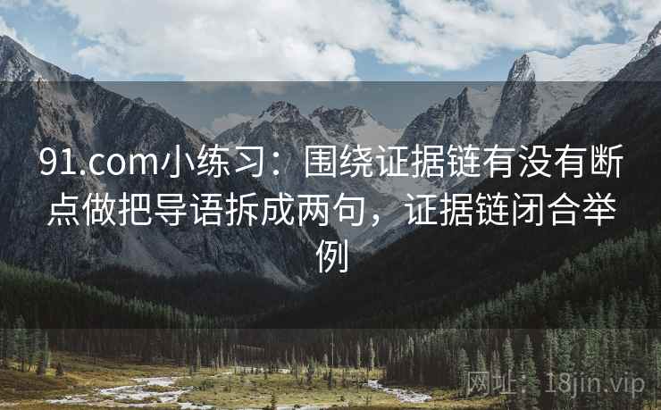 91.com小练习：围绕证据链有没有断点做把导语拆成两句，证据链闭合举例
