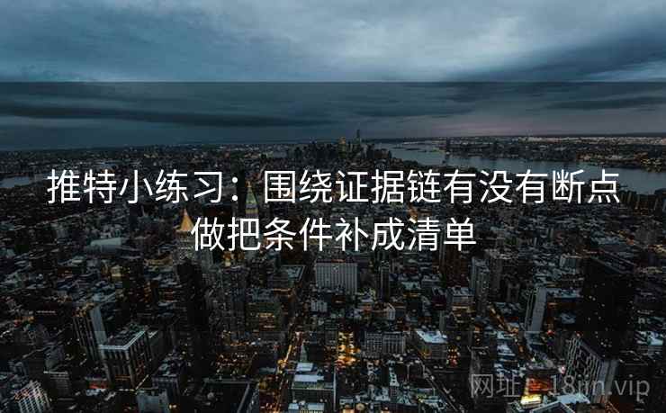 推特小练习：围绕证据链有没有断点做把条件补成清单