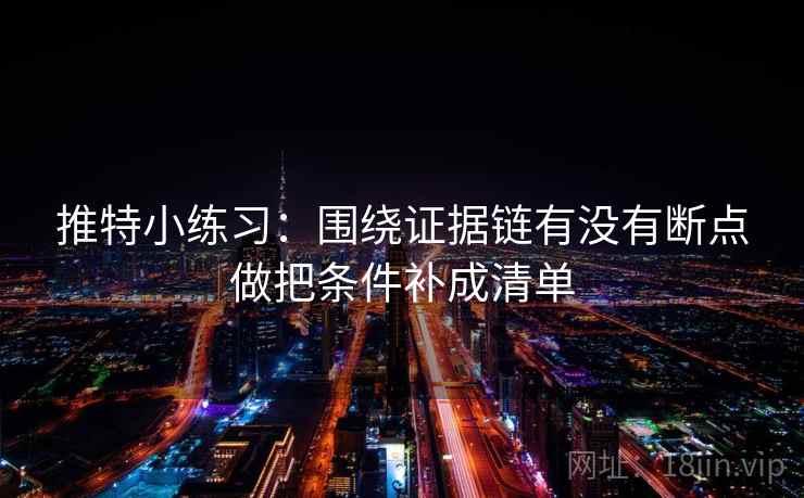 推特小练习：围绕证据链有没有断点做把条件补成清单