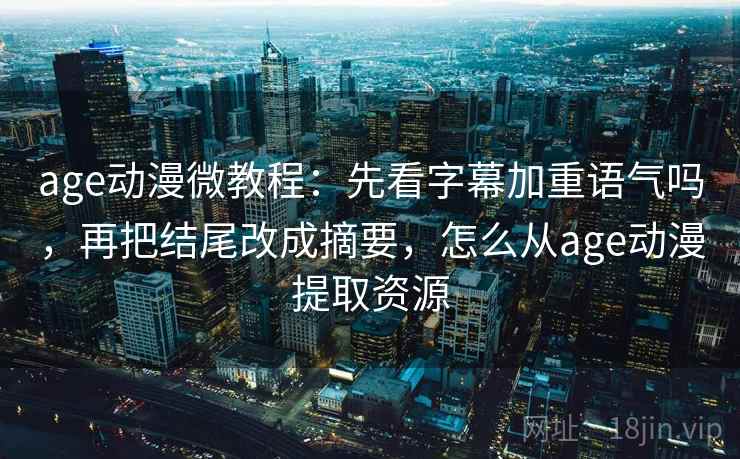 age动漫微教程：先看字幕加重语气吗，再把结尾改成摘要，怎么从age动漫提取资源