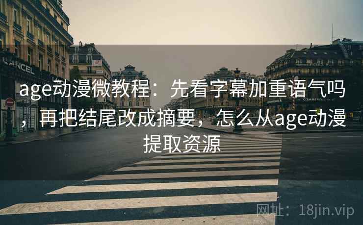 age动漫微教程：先看字幕加重语气吗，再把结尾改成摘要，怎么从age动漫提取资源