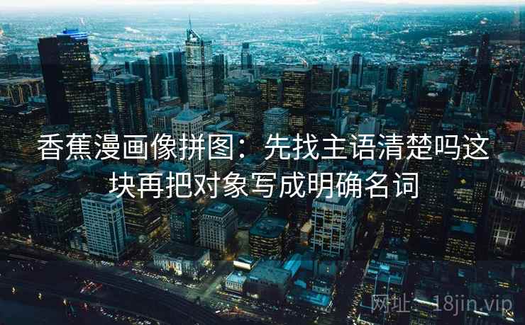 香蕉漫画像拼图：先找主语清楚吗这块再把对象写成明确名词