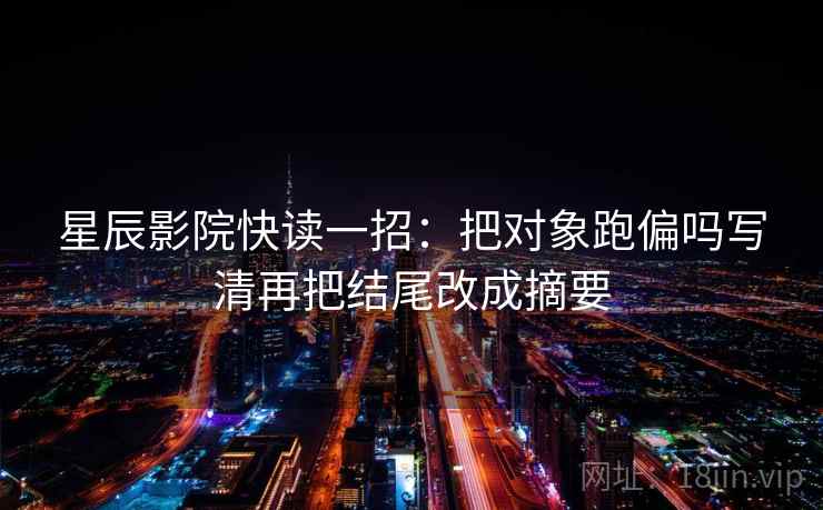 星辰影院快读一招：把对象跑偏吗写清再把结尾改成摘要