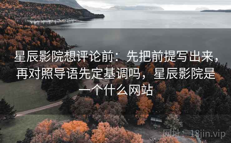 星辰影院想评论前：先把前提写出来，再对照导语先定基调吗，星辰影院是一个什么网站