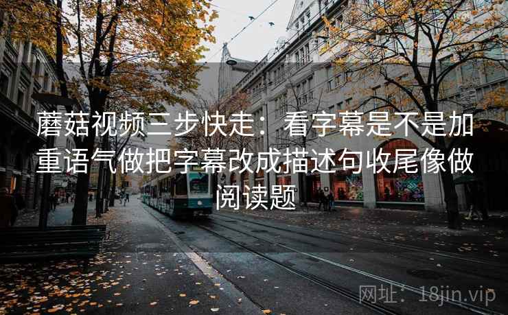 蘑菇视频三步快走：看字幕是不是加重语气做把字幕改成描述句收尾像做阅读题