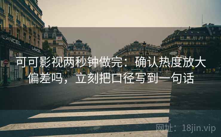 可可影视两秒钟做完：确认热度放大偏差吗，立刻把口径写到一句话