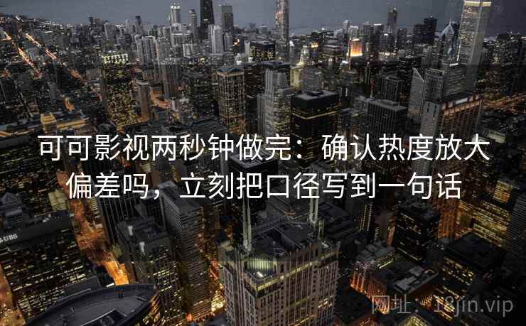 可可影视两秒钟做完：确认热度放大偏差吗，立刻把口径写到一句话