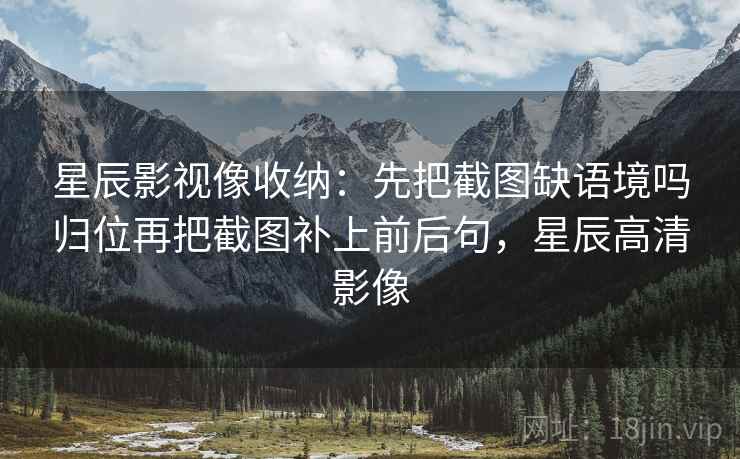星辰影视像收纳：先把截图缺语境吗归位再把截图补上前后句，星辰高清影像