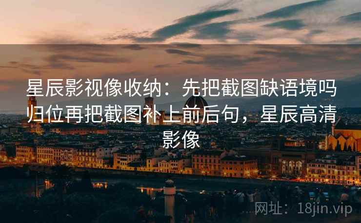 星辰影视像收纳：先把截图缺语境吗归位再把截图补上前后句，星辰高清影像
