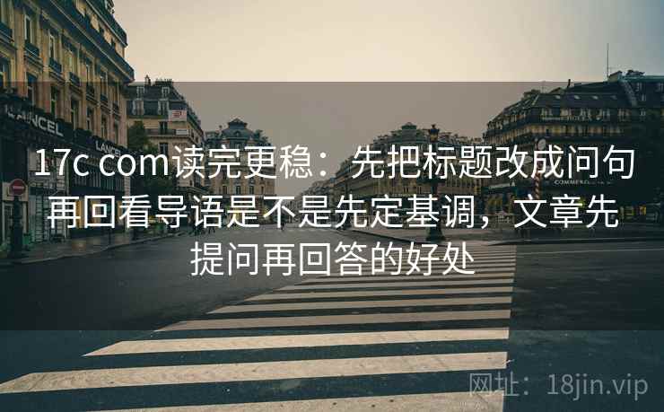 17c com读完更稳：先把标题改成问句再回看导语是不是先定基调，文章先提问再回答的好处