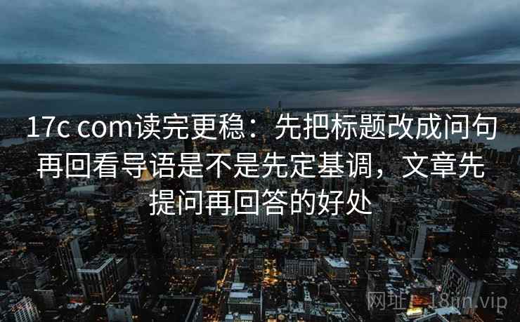 17c com读完更稳：先把标题改成问句再回看导语是不是先定基调，文章先提问再回答的好处
