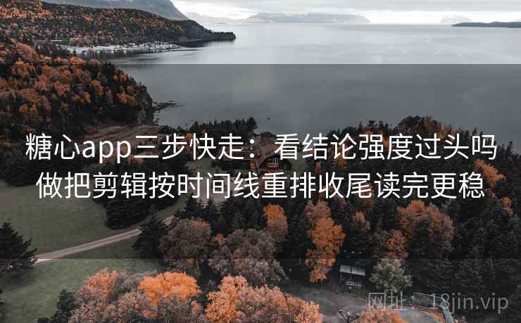 糖心app三步快走：看结论强度过头吗做把剪辑按时间线重排收尾读完更稳
