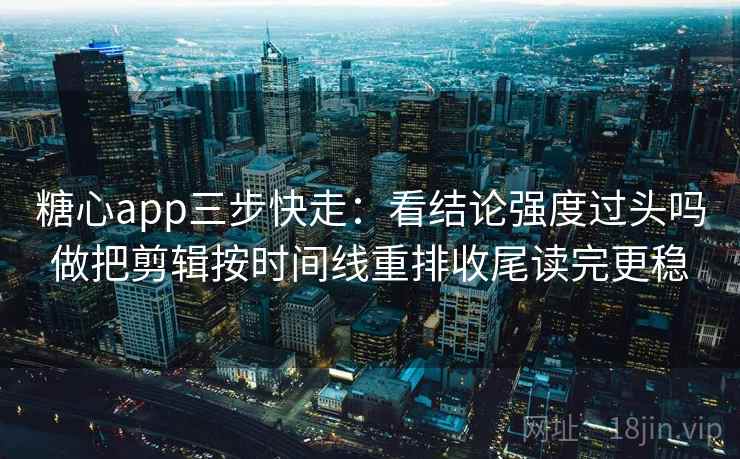 糖心app三步快走：看结论强度过头吗做把剪辑按时间线重排收尾读完更稳