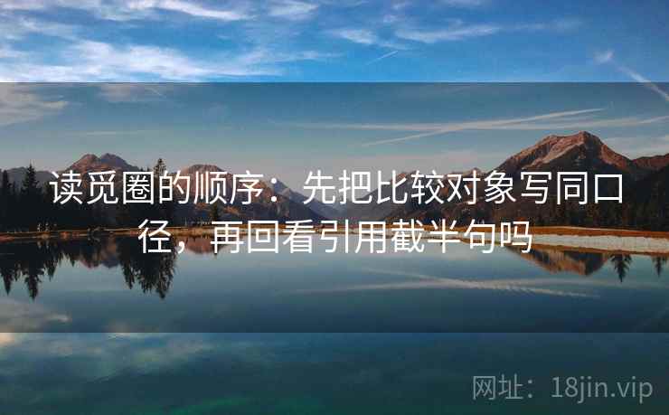读觅圈的顺序：先把比较对象写同口径，再回看引用截半句吗