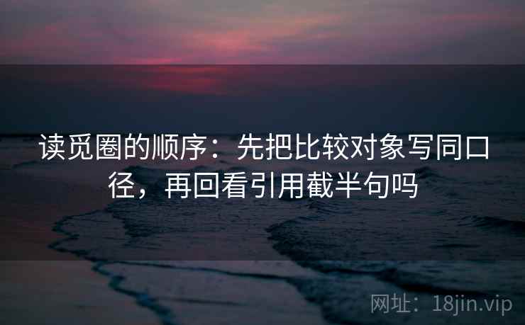 读觅圈的顺序：先把比较对象写同口径，再回看引用截半句吗