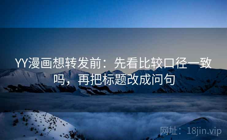 YY漫画想转发前：先看比较口径一致吗，再把标题改成问句