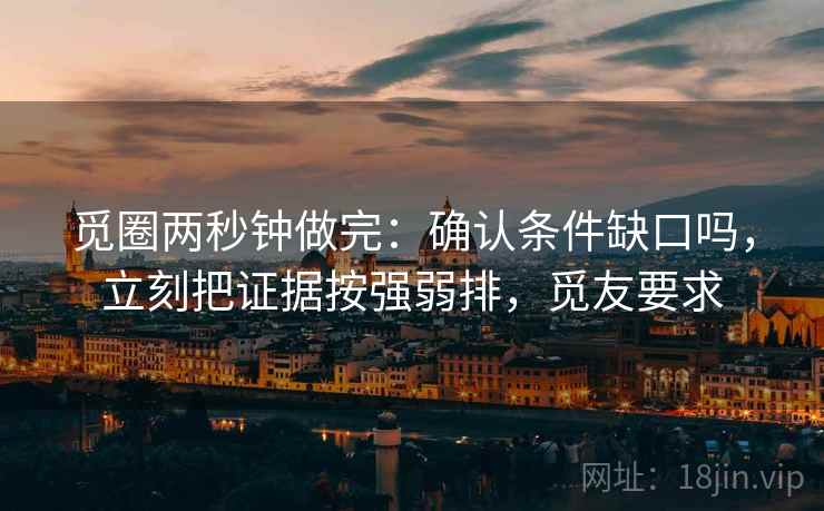 觅圈两秒钟做完：确认条件缺口吗，立刻把证据按强弱排，觅友要求