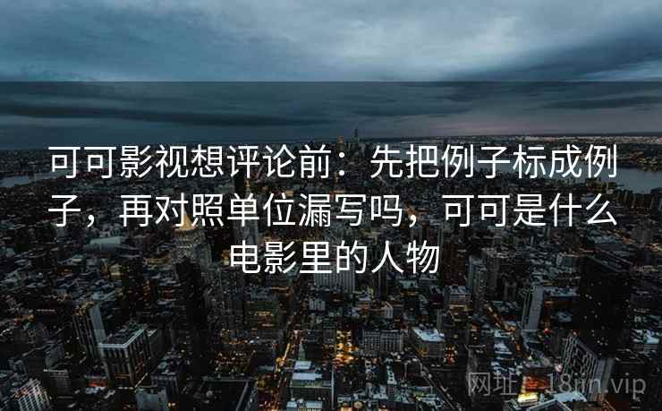 可可影视想评论前：先把例子标成例子，再对照单位漏写吗，可可是什么电影里的人物