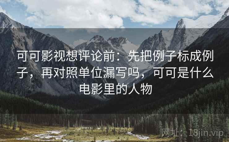 可可影视想评论前：先把例子标成例子，再对照单位漏写吗，可可是什么电影里的人物