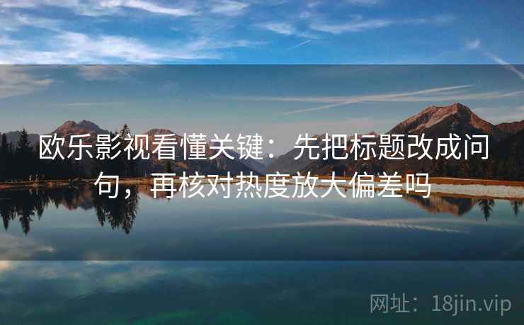 欧乐影视看懂关键：先把标题改成问句，再核对热度放大偏差吗