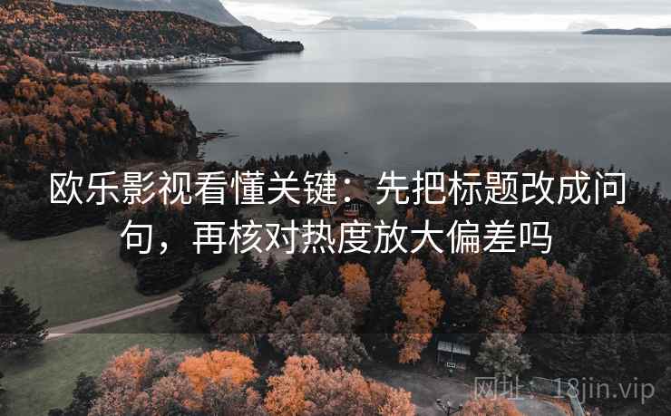 欧乐影视看懂关键：先把标题改成问句，再核对热度放大偏差吗