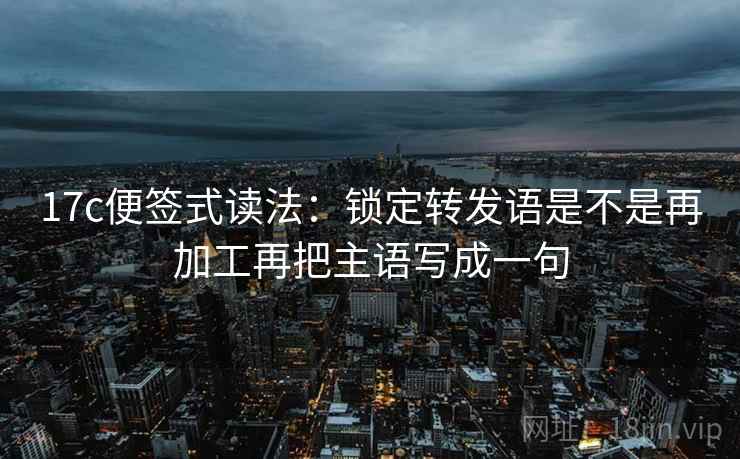 17c便签式读法：锁定转发语是不是再加工再把主语写成一句
