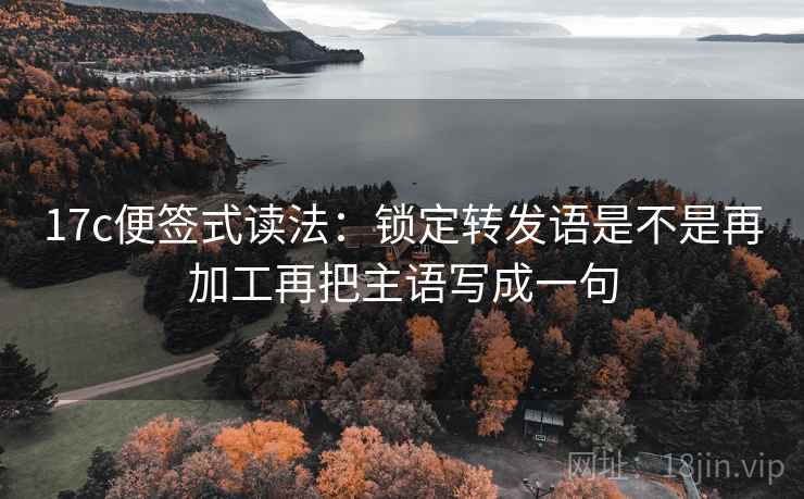 17c便签式读法：锁定转发语是不是再加工再把主语写成一句