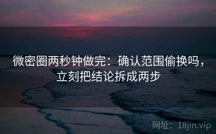 微密圈两秒钟做完：确认范围偷换吗，立刻把结论拆成两步