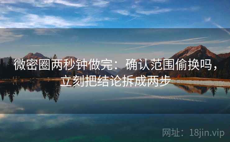 微密圈两秒钟做完：确认范围偷换吗，立刻把结论拆成两步