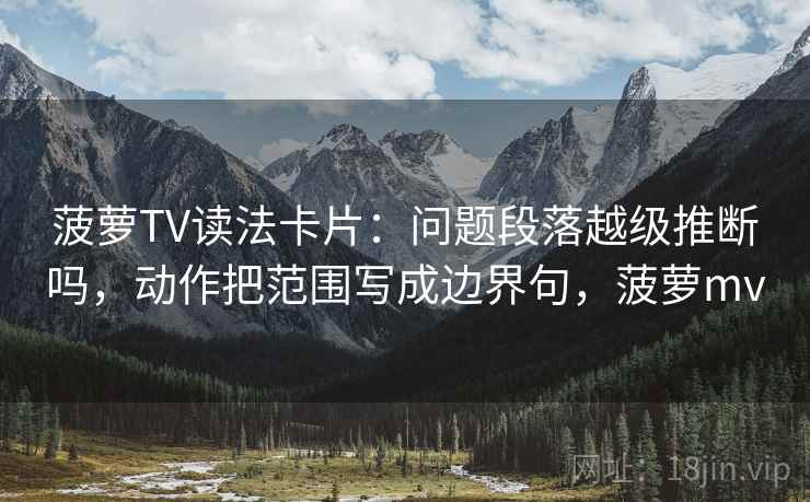 菠萝TV读法卡片：问题段落越级推断吗，动作把范围写成边界句，菠萝mv