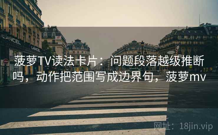 菠萝TV读法卡片：问题段落越级推断吗，动作把范围写成边界句，菠萝mv