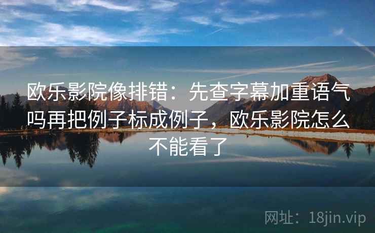 欧乐影院像排错：先查字幕加重语气吗再把例子标成例子，欧乐影院怎么不能看了
