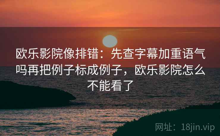 欧乐影院像排错：先查字幕加重语气吗再把例子标成例子，欧乐影院怎么不能看了