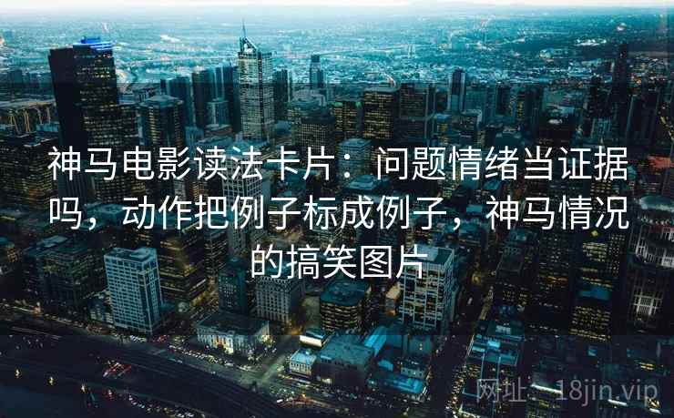 神马电影读法卡片：问题情绪当证据吗，动作把例子标成例子，神马情况的搞笑图片