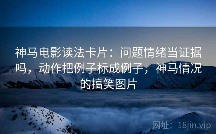 神马电影读法卡片：问题情绪当证据吗，动作把例子标成例子，神马情况的搞笑图片