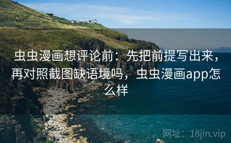 虫虫漫画想评论前：先把前提写出来，再对照截图缺语境吗，虫虫漫画app怎么样