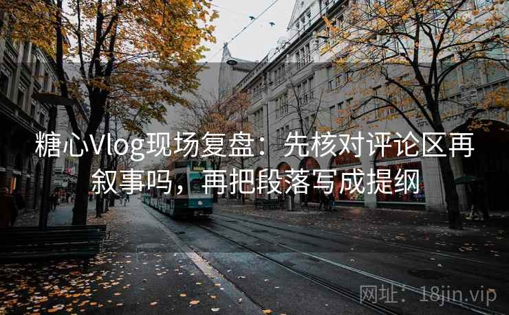 糖心Vlog现场复盘：先核对评论区再叙事吗，再把段落写成提纲