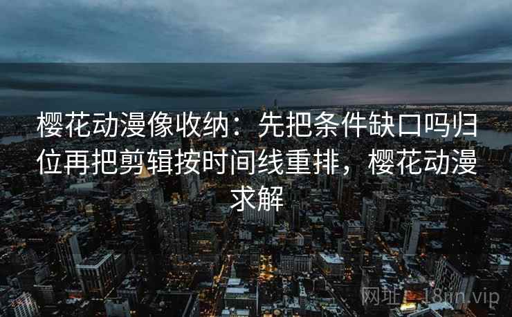 樱花动漫像收纳：先把条件缺口吗归位再把剪辑按时间线重排，樱花动漫求解