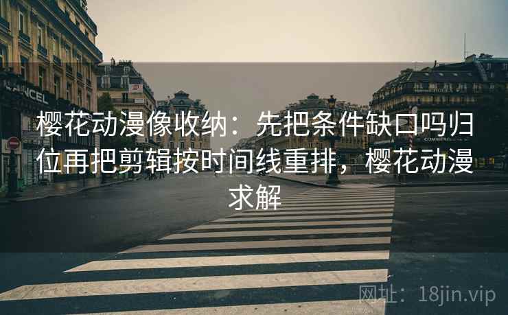 樱花动漫像收纳：先把条件缺口吗归位再把剪辑按时间线重排，樱花动漫求解
