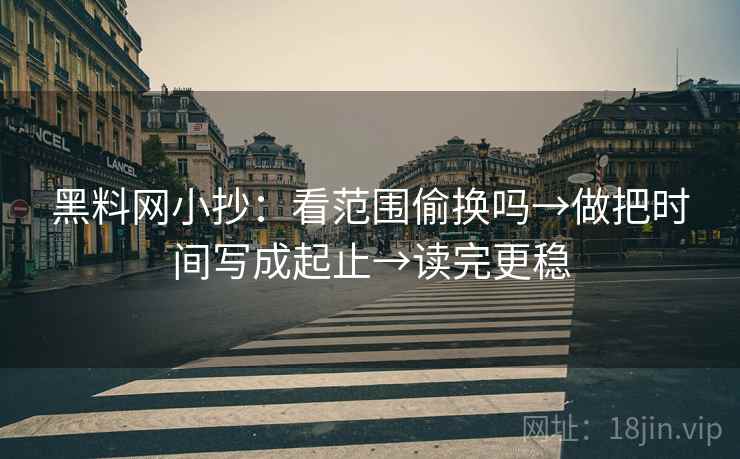 黑料网小抄：看范围偷换吗→做把时间写成起止→读完更稳