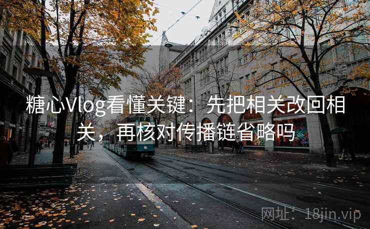 糖心Vlog看懂关键：先把相关改回相关，再核对传播链省略吗