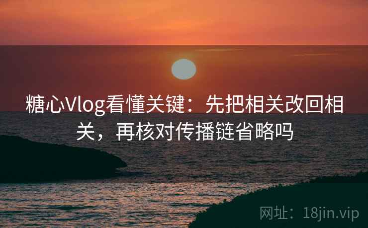 糖心Vlog看懂关键：先把相关改回相关，再核对传播链省略吗