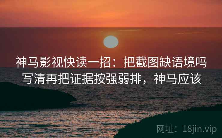 神马影视快读一招：把截图缺语境吗写清再把证据按强弱排，神马应该