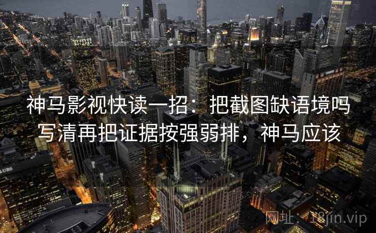 神马影视快读一招：把截图缺语境吗写清再把证据按强弱排，神马应该