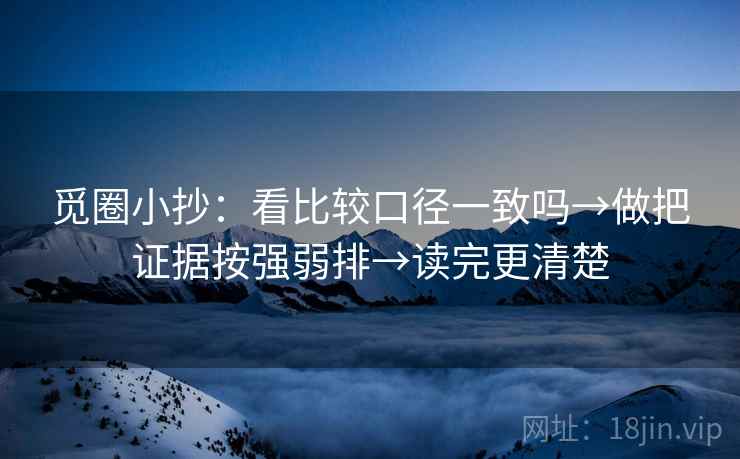 觅圈小抄：看比较口径一致吗→做把证据按强弱排→读完更清楚