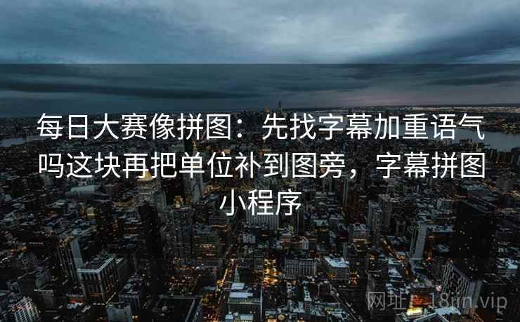 每日大赛像拼图：先找字幕加重语气吗这块再把单位补到图旁，字幕拼图小程序